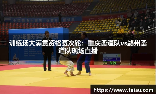 训练场大满贯资格赛次轮:重庆柔道队vs赣州柔道队现场直播